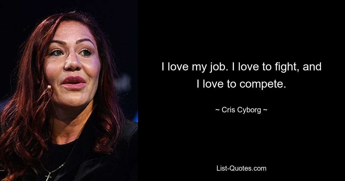 I love my job. I love to fight, and I love to compete. — © Cris Cyborg