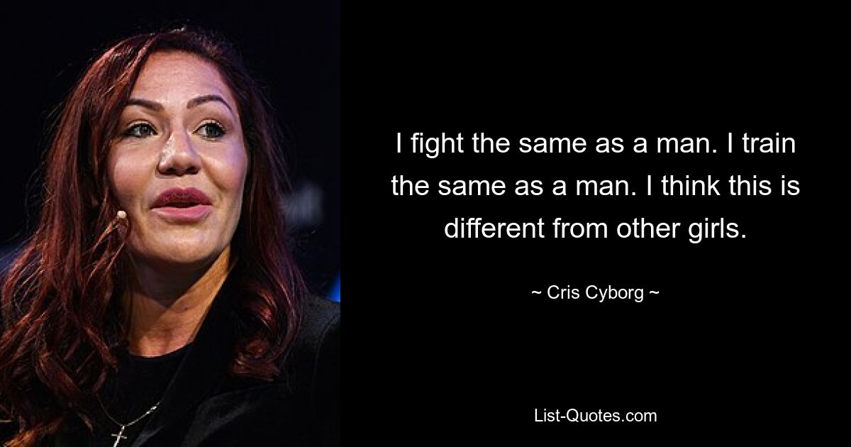 I fight the same as a man. I train the same as a man. I think this is different from other girls. — © Cris Cyborg