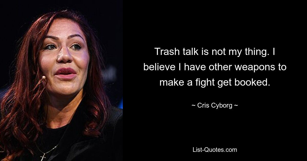 Trash talk is not my thing. I believe I have other weapons to make a fight get booked. — © Cris Cyborg