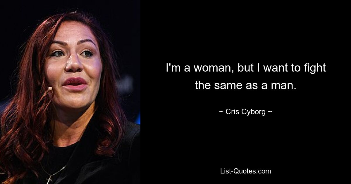 I'm a woman, but I want to fight the same as a man. — © Cris Cyborg