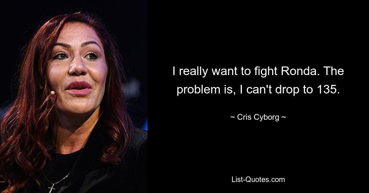 I really want to fight Ronda. The problem is, I can't drop to 135. — © Cris Cyborg