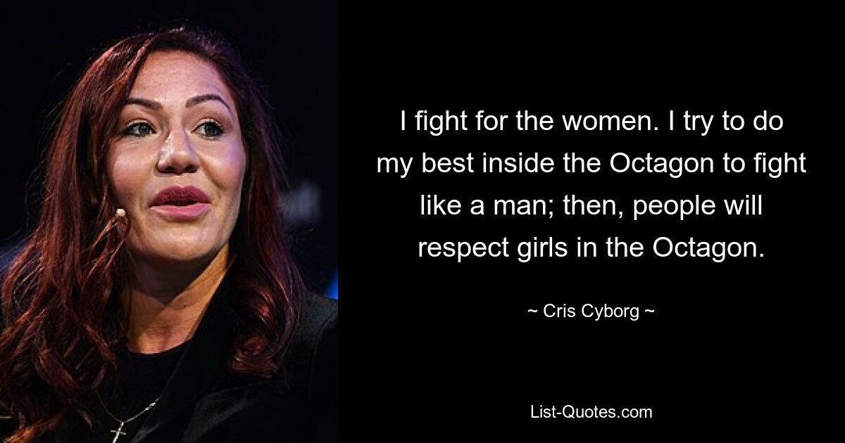 I fight for the women. I try to do my best inside the Octagon to fight like a man; then, people will respect girls in the Octagon. — © Cris Cyborg