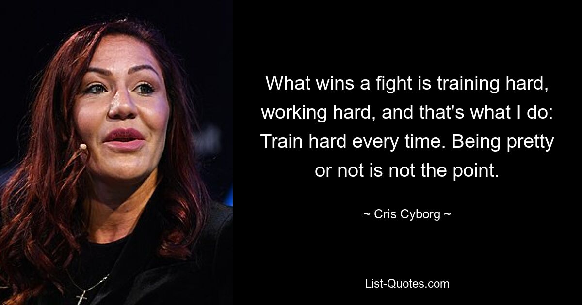 What wins a fight is training hard, working hard, and that's what I do: Train hard every time. Being pretty or not is not the point. — © Cris Cyborg