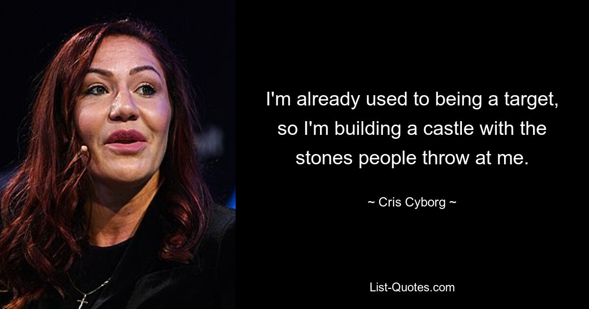 I'm already used to being a target, so I'm building a castle with the stones people throw at me. — © Cris Cyborg