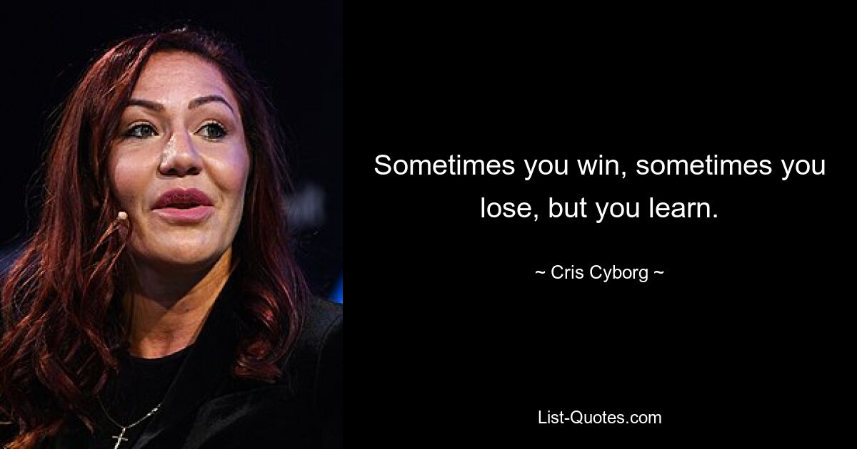 Sometimes you win, sometimes you lose, but you learn. — © Cris Cyborg