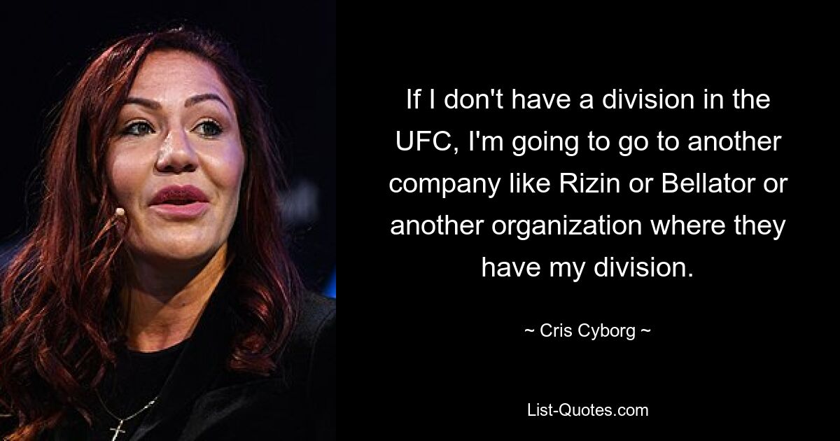 If I don't have a division in the UFC, I'm going to go to another company like Rizin or Bellator or another organization where they have my division. — © Cris Cyborg