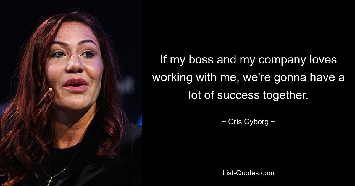 If my boss and my company loves working with me, we're gonna have a lot of success together. — © Cris Cyborg