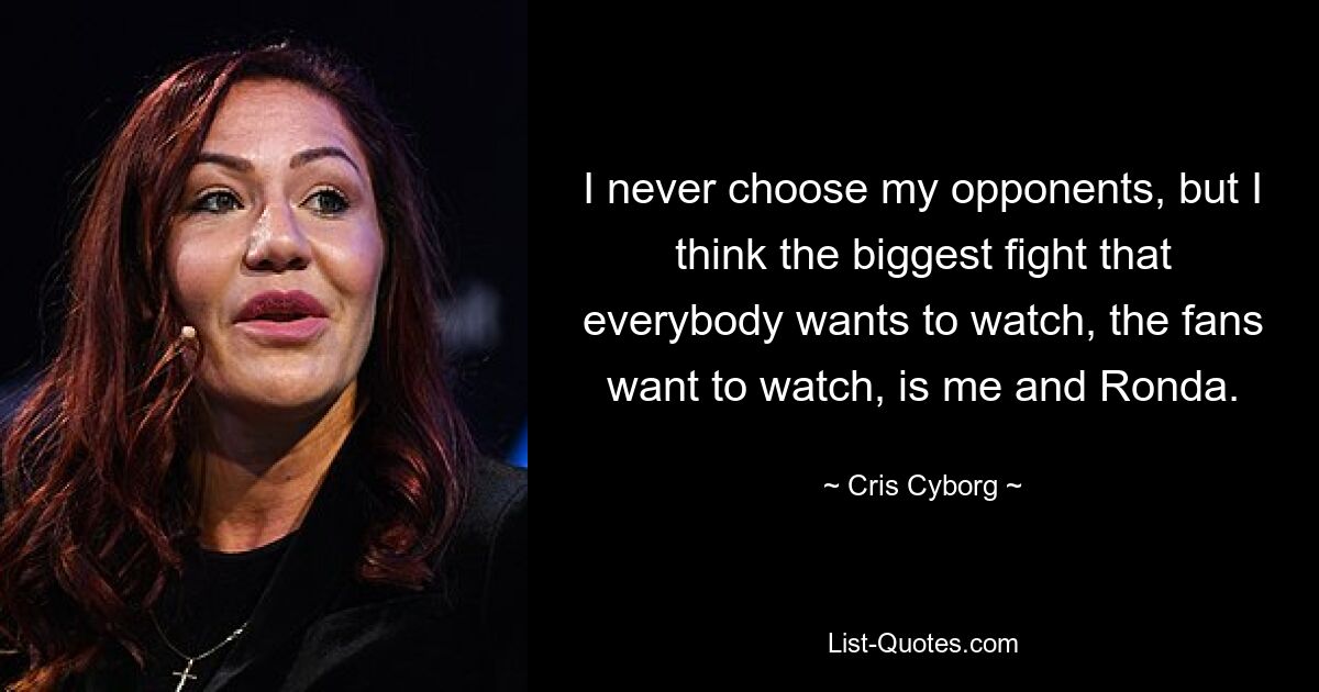 I never choose my opponents, but I think the biggest fight that everybody wants to watch, the fans want to watch, is me and Ronda. — © Cris Cyborg