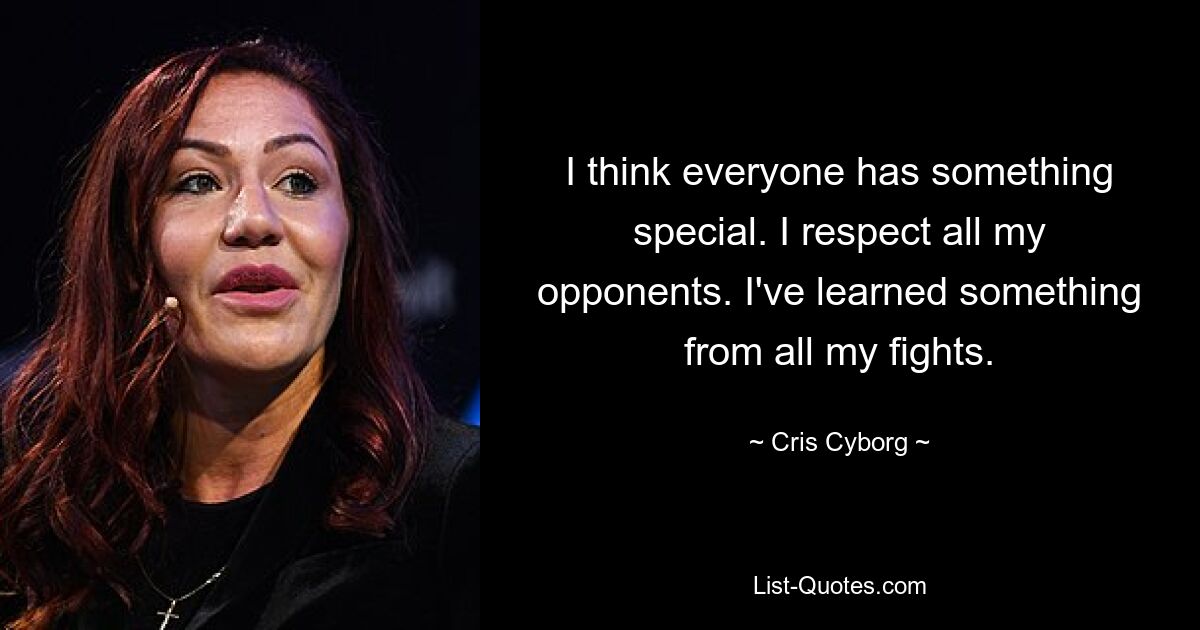 I think everyone has something special. I respect all my opponents. I've learned something from all my fights. — © Cris Cyborg