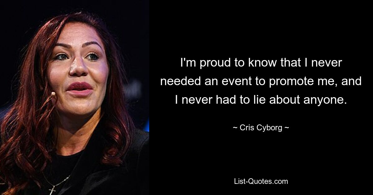 I'm proud to know that I never needed an event to promote me, and I never had to lie about anyone. — © Cris Cyborg