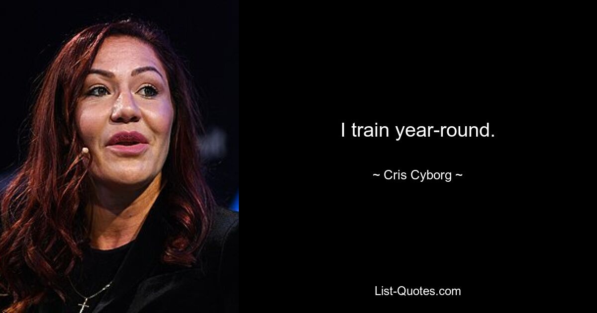 I train year-round. — © Cris Cyborg