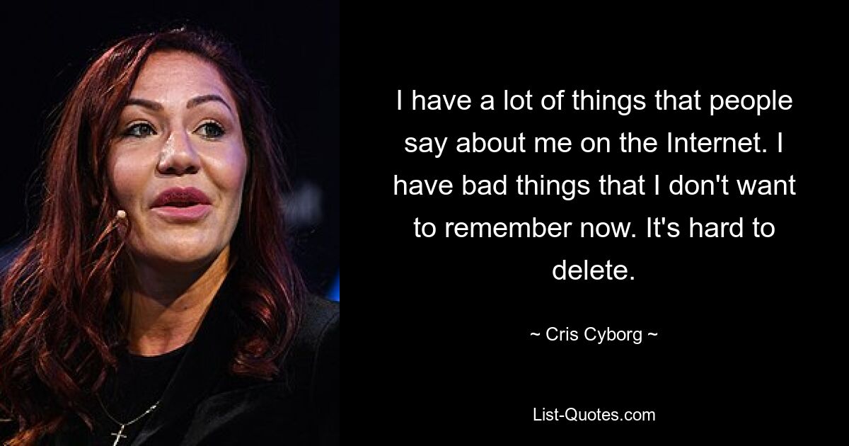 I have a lot of things that people say about me on the Internet. I have bad things that I don't want to remember now. It's hard to delete. — © Cris Cyborg