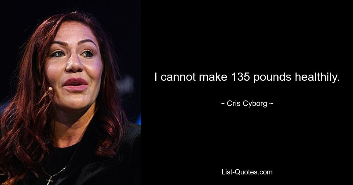 I cannot make 135 pounds healthily. — © Cris Cyborg