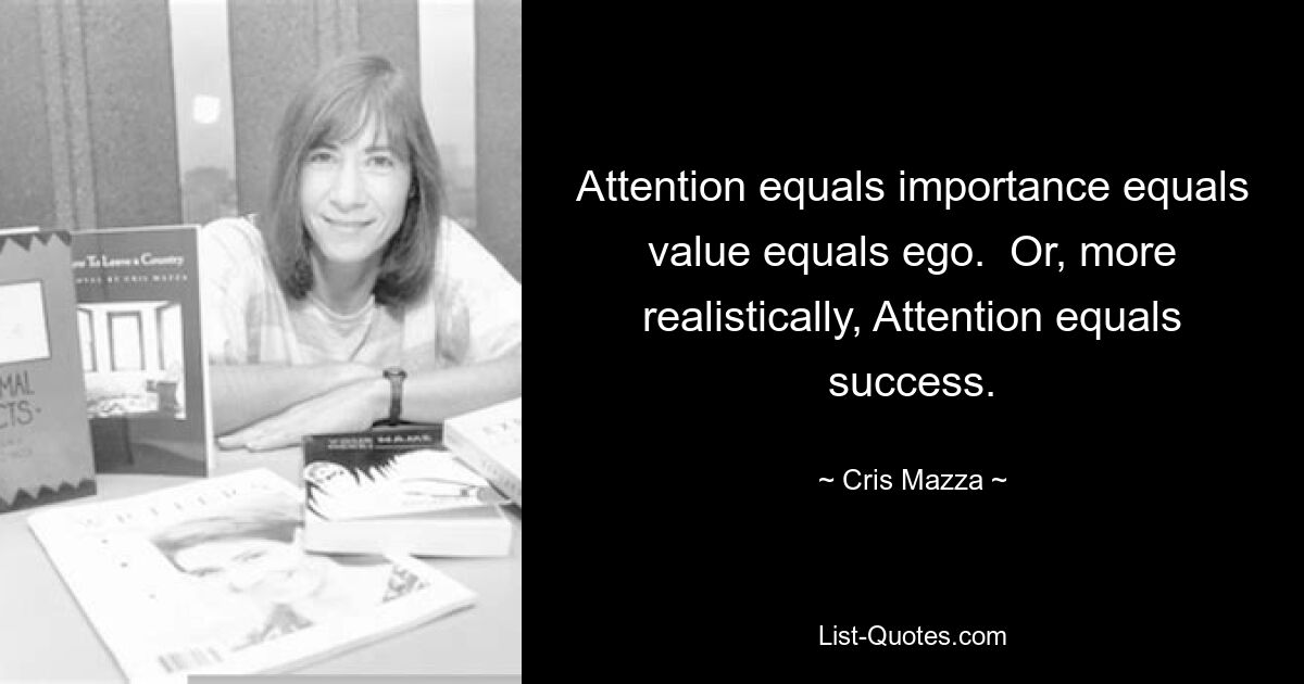 Attention equals importance equals value equals ego.  Or, more realistically, Attention equals success. — © Cris Mazza