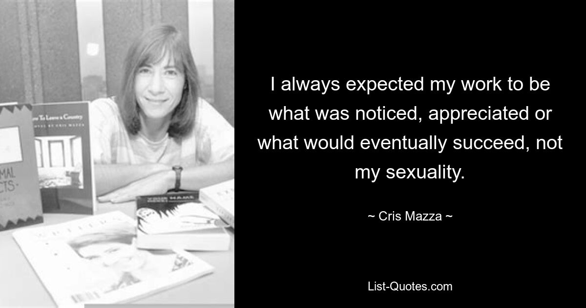 I always expected my work to be what was noticed, appreciated or what would eventually succeed, not my sexuality. — © Cris Mazza