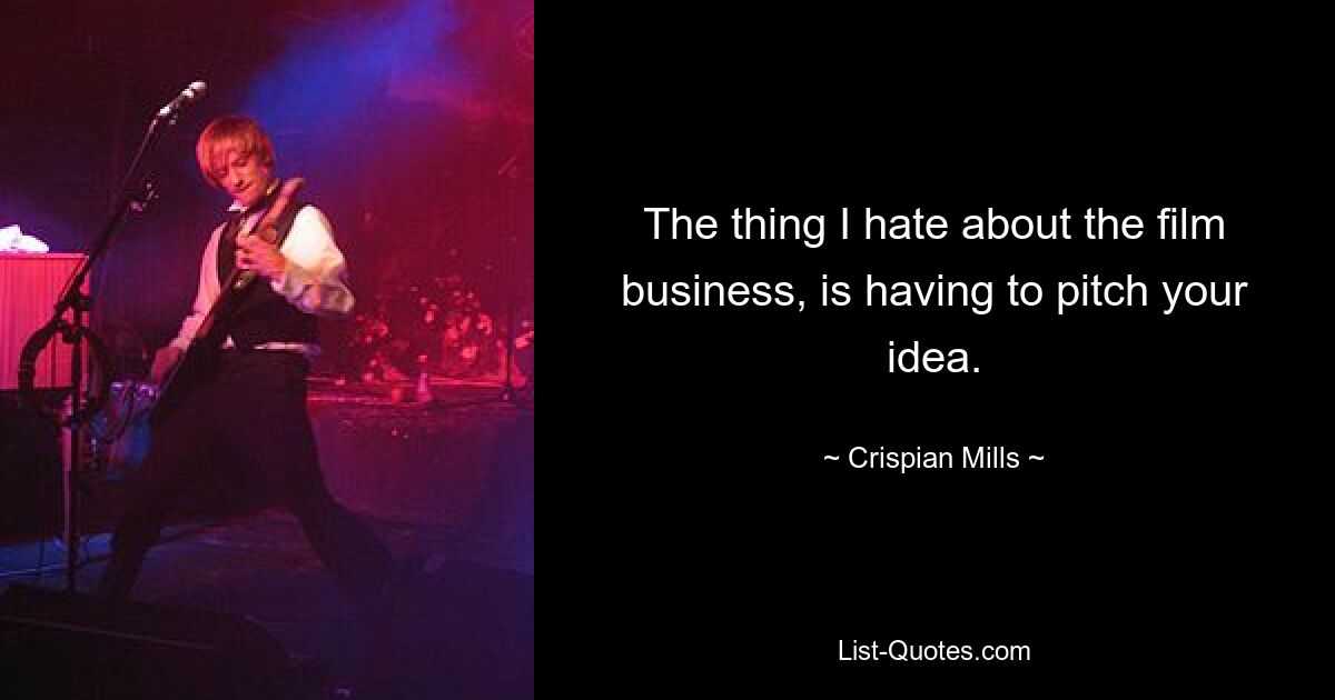 The thing I hate about the film business, is having to pitch your idea. — © Crispian Mills