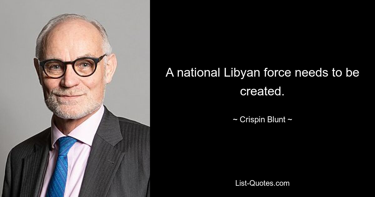 A national Libyan force needs to be created. — © Crispin Blunt