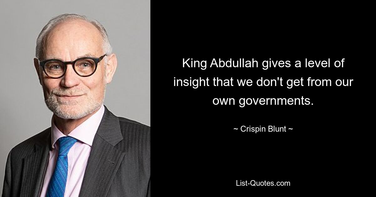 King Abdullah gives a level of insight that we don't get from our own governments. — © Crispin Blunt