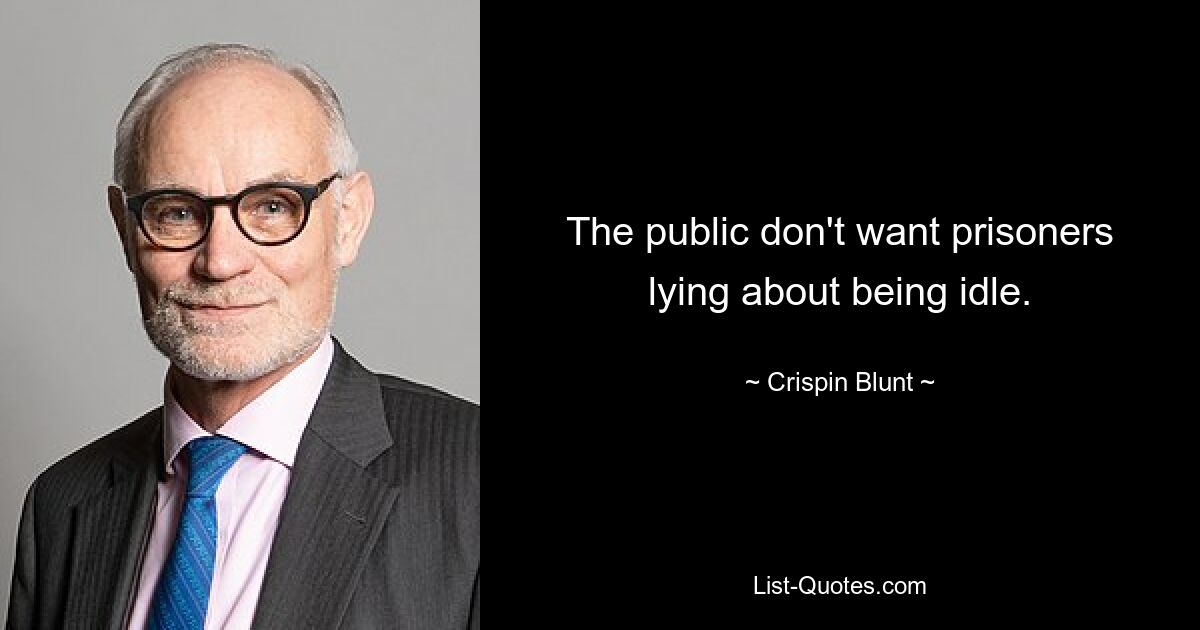 The public don't want prisoners lying about being idle. — © Crispin Blunt