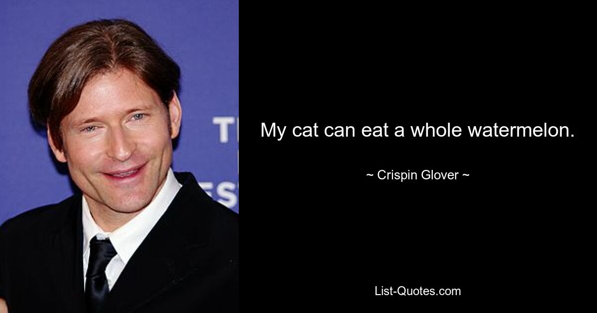 My cat can eat a whole watermelon. — © Crispin Glover