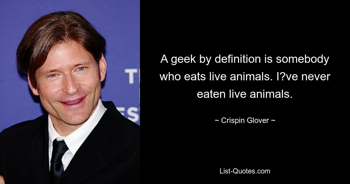 A geek by definition is somebody who eats live animals. I?ve never eaten live animals. — © Crispin Glover