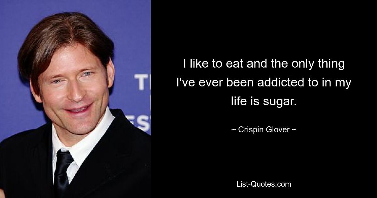 I like to eat and the only thing I've ever been addicted to in my life is sugar. — © Crispin Glover