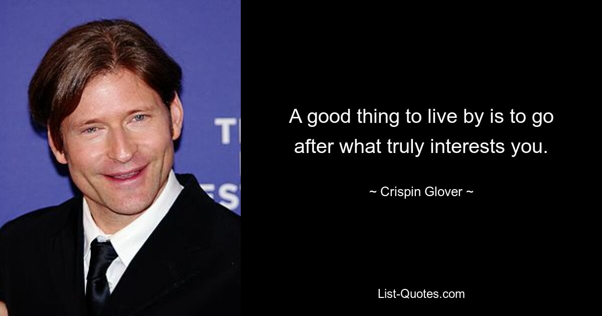 A good thing to live by is to go after what truly interests you. — © Crispin Glover