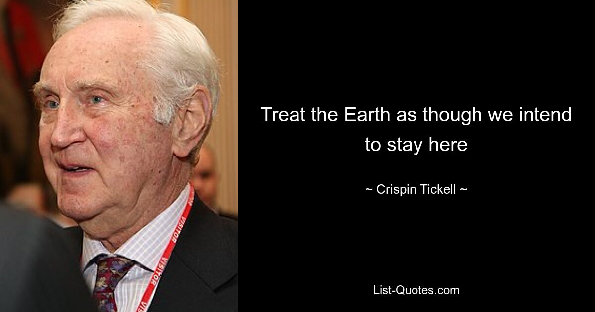 Treat the Earth as though we intend to stay here — © Crispin Tickell