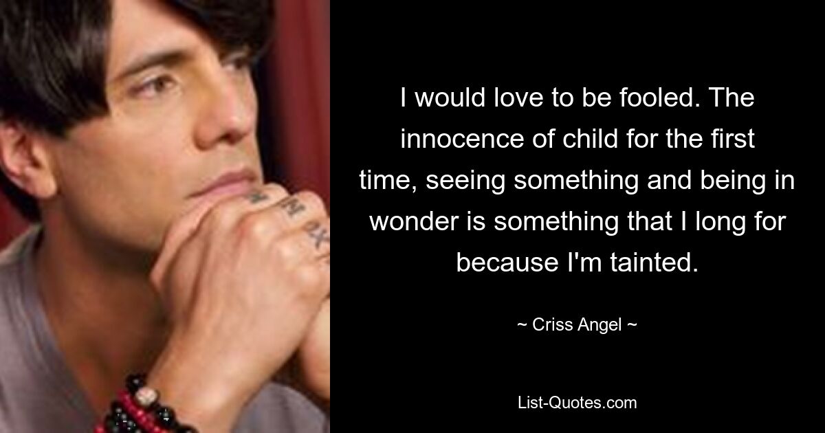 I would love to be fooled. The innocence of child for the first time, seeing something and being in wonder is something that I long for because I'm tainted. — © Criss Angel