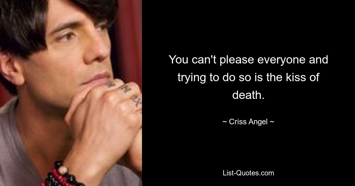 You can't please everyone and trying to do so is the kiss of death. — © Criss Angel