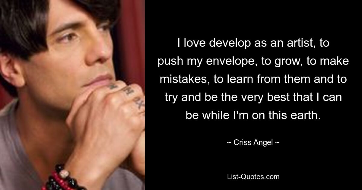 I love develop as an artist, to push my envelope, to grow, to make mistakes, to learn from them and to try and be the very best that I can be while I'm on this earth. — © Criss Angel