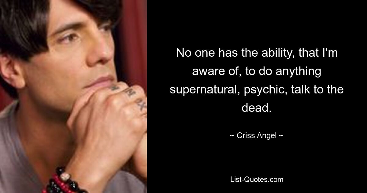 No one has the ability, that I'm aware of, to do anything supernatural, psychic, talk to the dead. — © Criss Angel