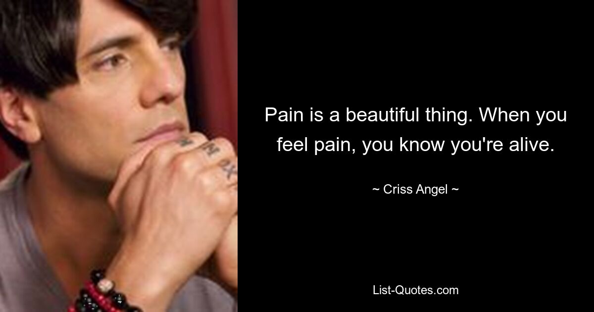 Pain is a beautiful thing. When you feel pain, you know you're alive. — © Criss Angel