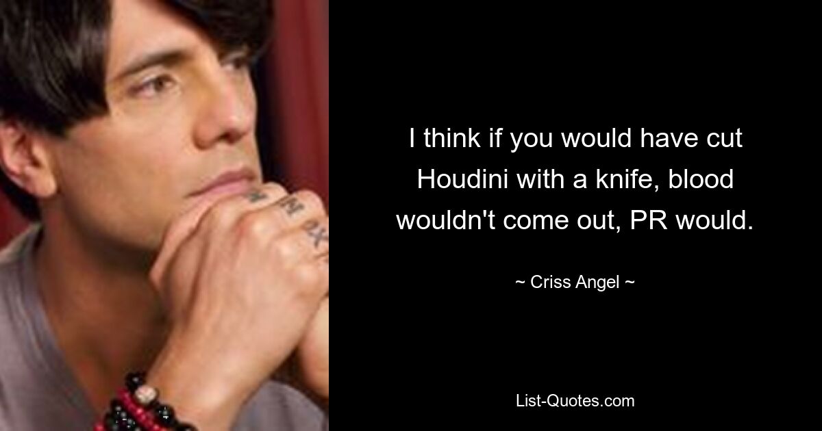 I think if you would have cut Houdini with a knife, blood wouldn't come out, PR would. — © Criss Angel