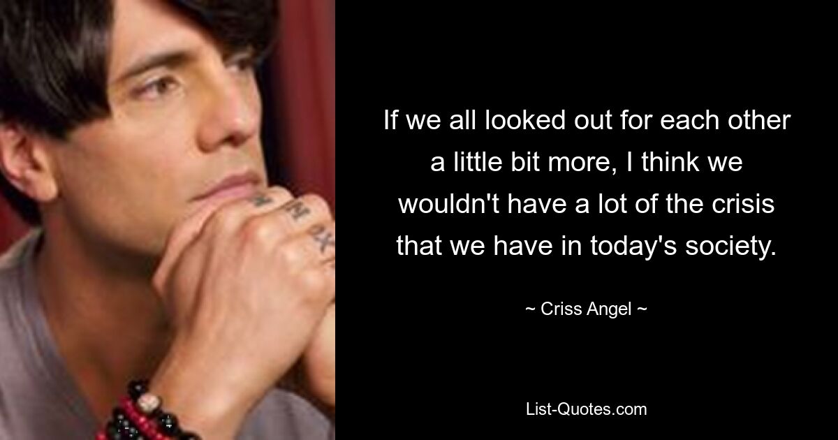 If we all looked out for each other a little bit more, I think we wouldn't have a lot of the crisis that we have in today's society. — © Criss Angel