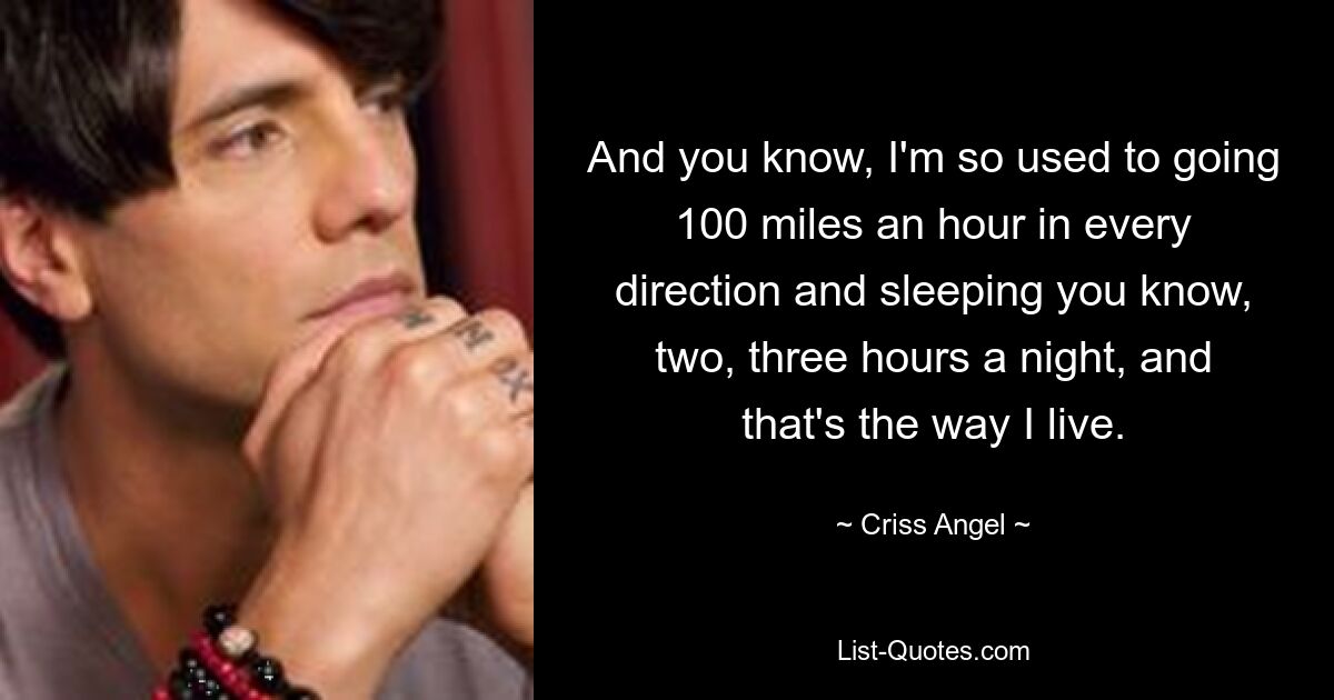 And you know, I'm so used to going 100 miles an hour in every direction and sleeping you know, two, three hours a night, and that's the way I live. — © Criss Angel