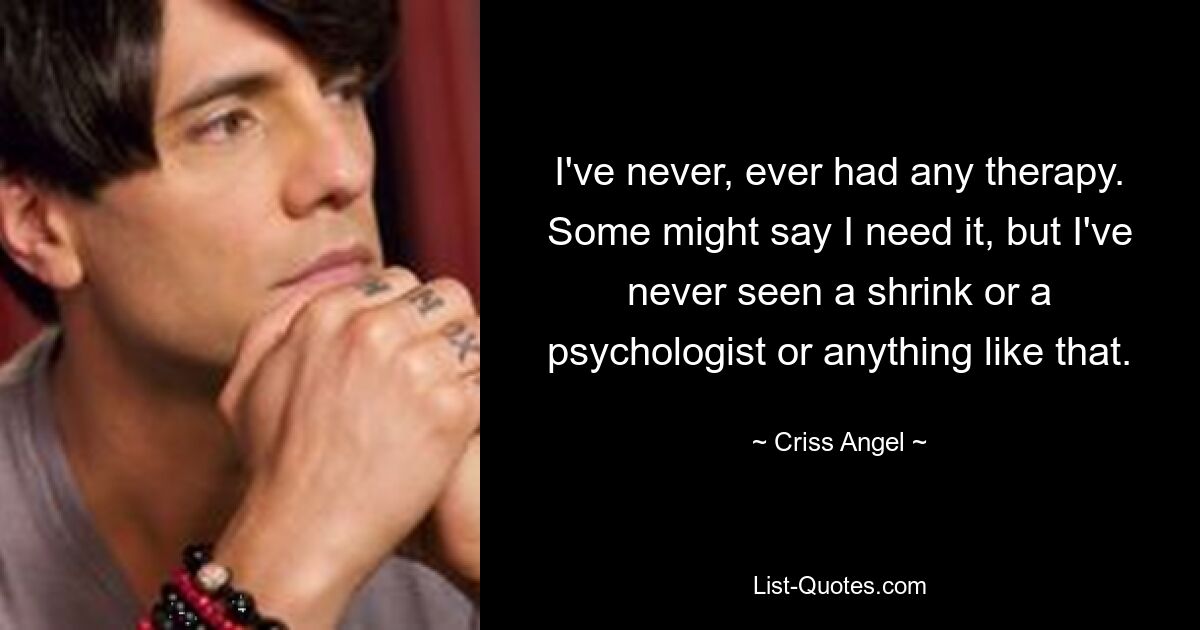 I've never, ever had any therapy. Some might say I need it, but I've never seen a shrink or a psychologist or anything like that. — © Criss Angel