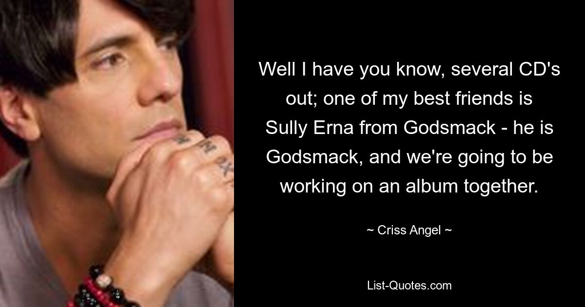 Well I have you know, several CD's out; one of my best friends is Sully Erna from Godsmack - he is Godsmack, and we're going to be working on an album together. — © Criss Angel