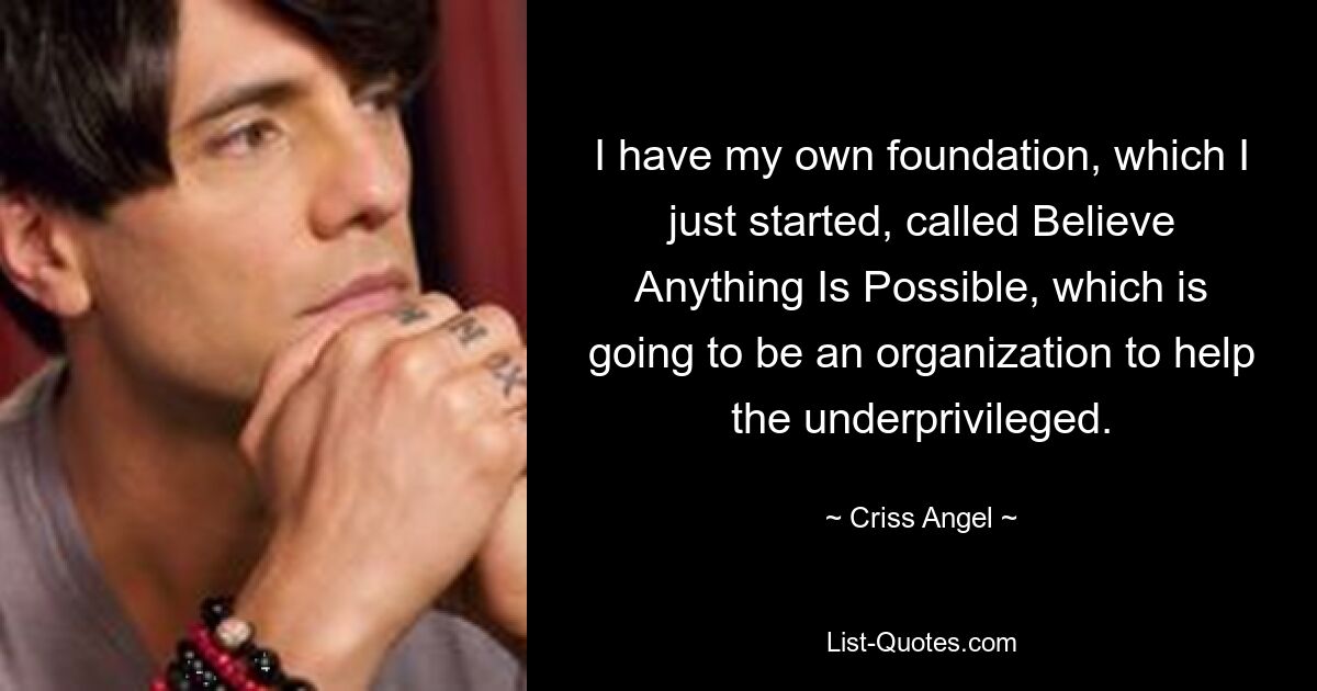 I have my own foundation, which I just started, called Believe Anything Is Possible, which is going to be an organization to help the underprivileged. — © Criss Angel