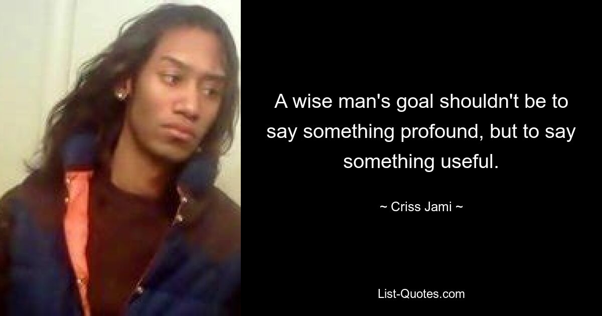 A wise man's goal shouldn't be to say something profound, but to say something useful. — © Criss Jami