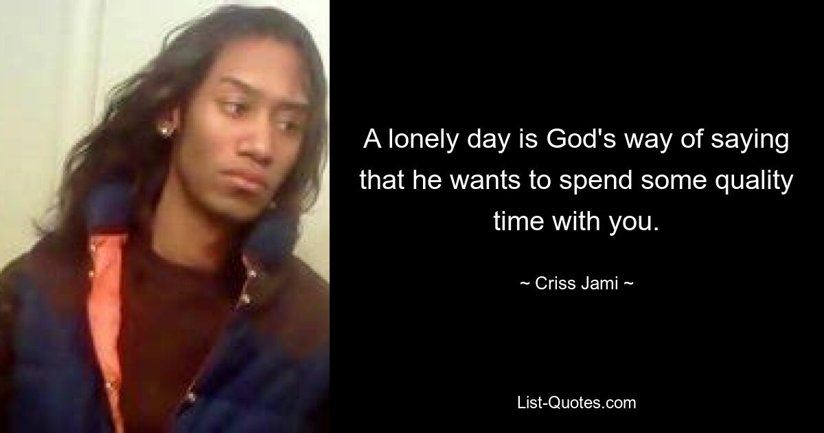 A lonely day is God's way of saying that he wants to spend some quality time with you. — © Criss Jami