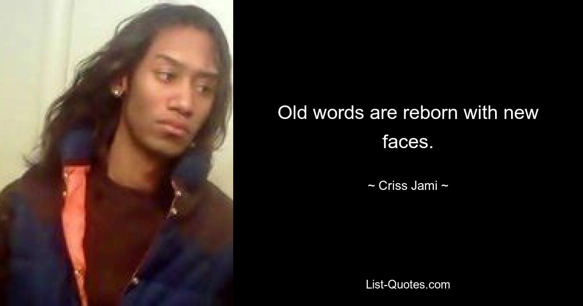 Old words are reborn with new faces. — © Criss Jami