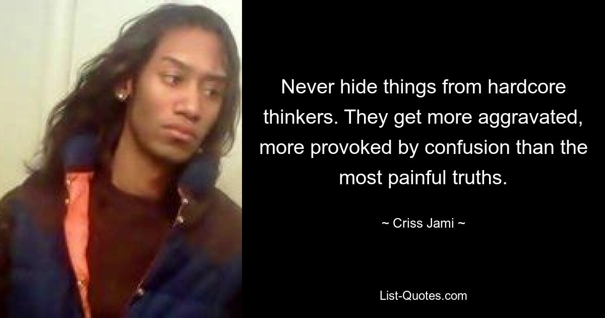 Never hide things from hardcore thinkers. They get more aggravated, more provoked by confusion than the most painful truths. — © Criss Jami