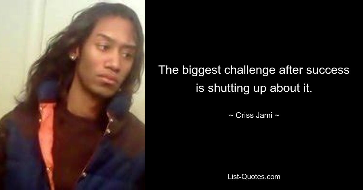 The biggest challenge after success is shutting up about it. — © Criss Jami