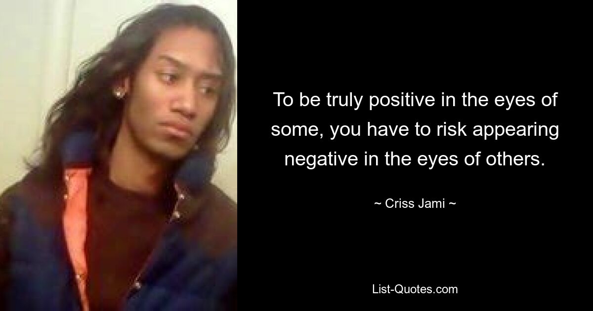 To be truly positive in the eyes of some, you have to risk appearing negative in the eyes of others. — © Criss Jami