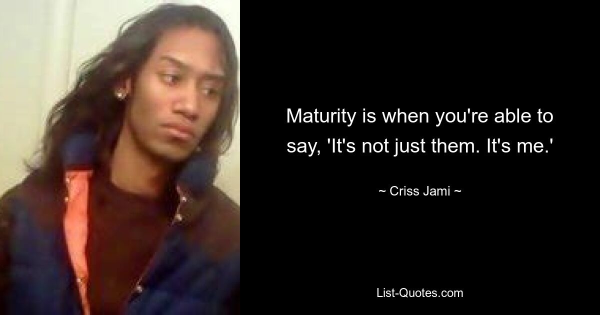 Maturity is when you're able to say, 'It's not just them. It's me.' — © Criss Jami