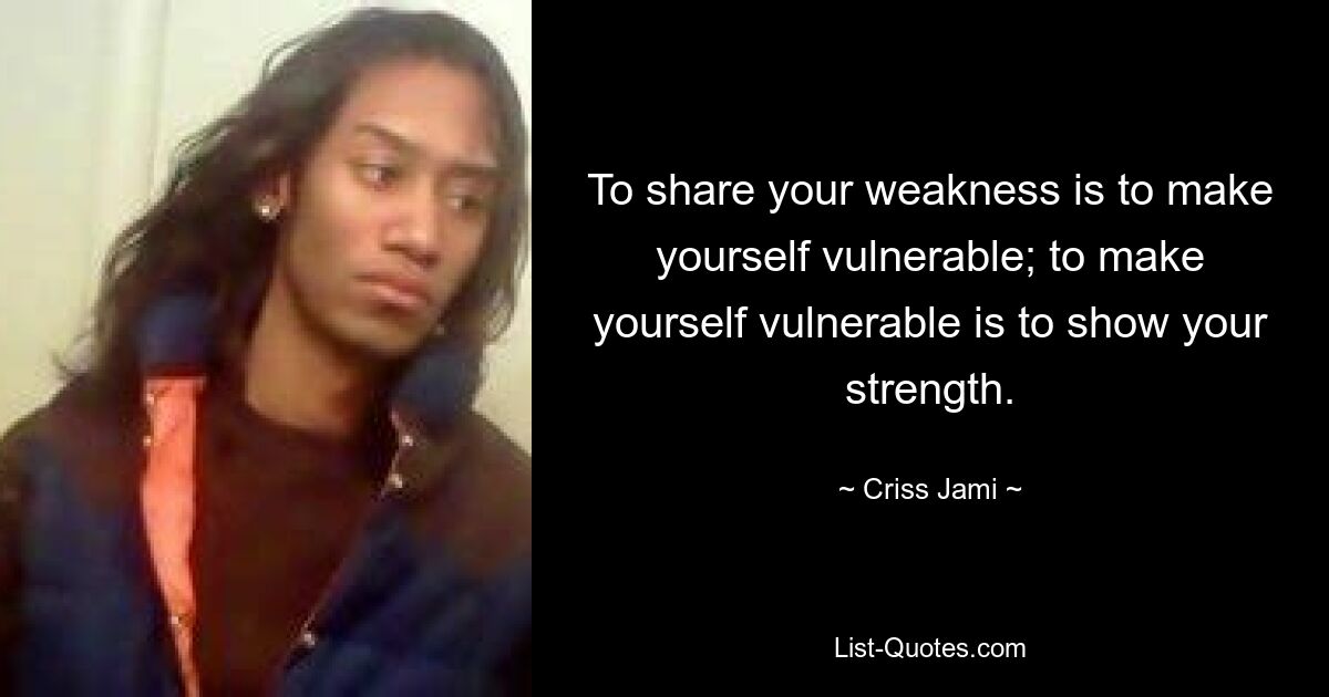 To share your weakness is to make yourself vulnerable; to make yourself vulnerable is to show your strength. — © Criss Jami