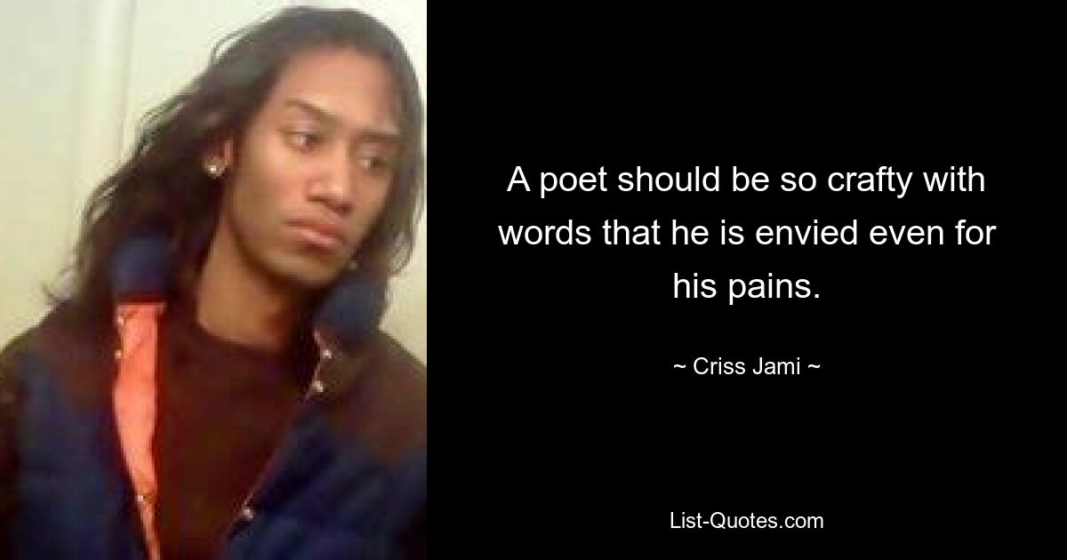 A poet should be so crafty with words that he is envied even for his pains. — © Criss Jami