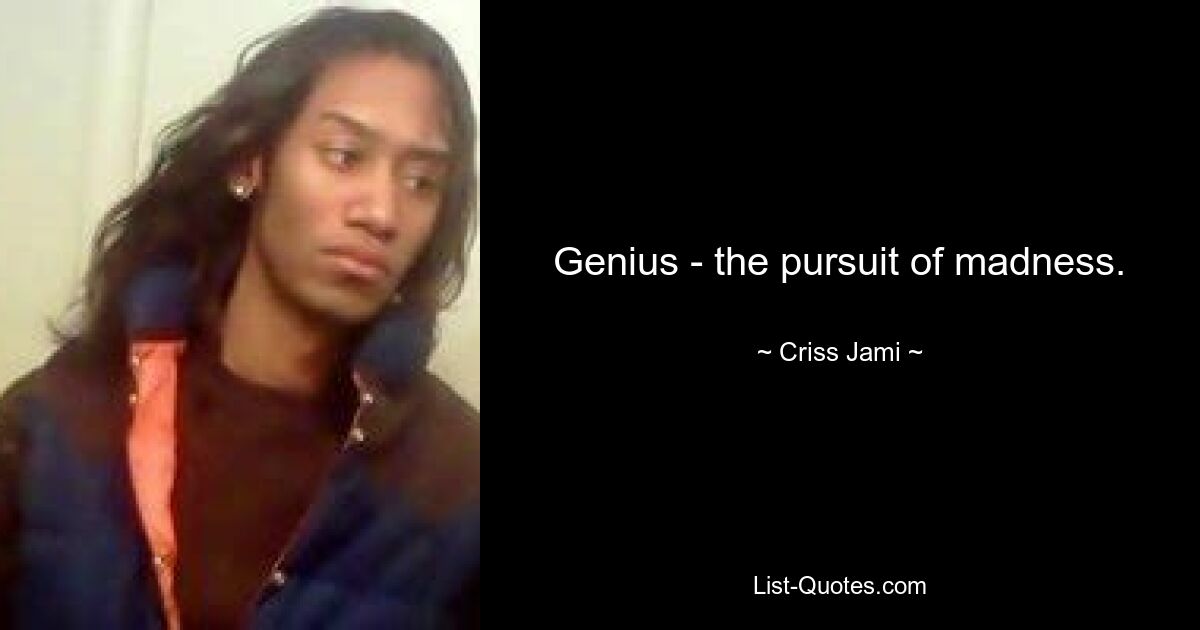 Genius - the pursuit of madness. — © Criss Jami