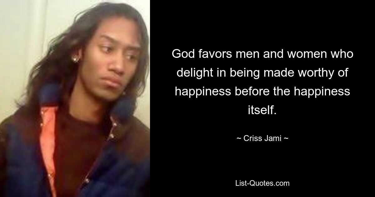 God favors men and women who delight in being made worthy of happiness before the happiness itself. — © Criss Jami